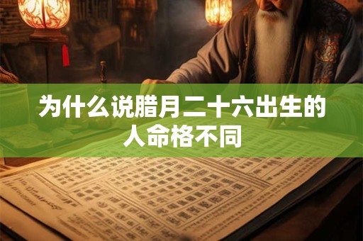 为什么说腊月二十六出生的人命格不同 为什么说腊月二十六出生的人命格不同
