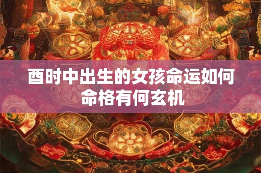 酉时中出生的女孩命运如何 命格有何玄机