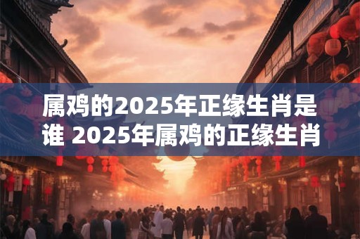 属鸡的2026年正缘生肖是谁 2026年属鸡的正缘生肖为何