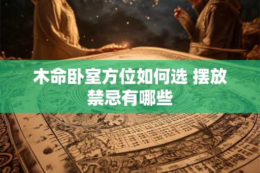 木命卧室方位如何选 摆放禁忌有哪些