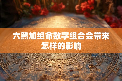六煞加绝命数字组合会带来怎样的影响