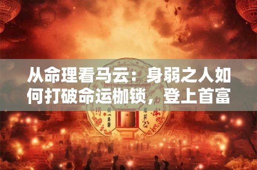 详细阅读:从命理看马云:身弱之人如何打破命运枷锁,登上首富宝座 从命理看马云:身弱之人如何打破命运枷锁,登上首富宝座