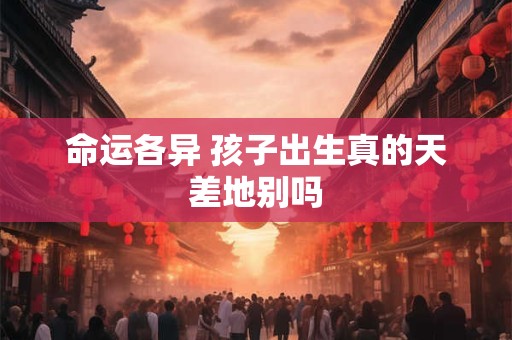 命运各异 孩子出生真的天差地别吗