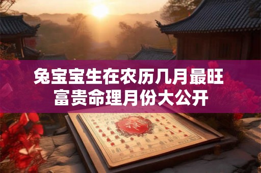 兔宝宝生在农历几月最旺 富贵命理月份大公开