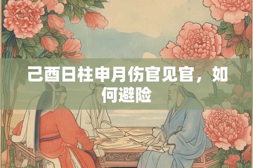 己酉日柱申月伤官见官，如何避险