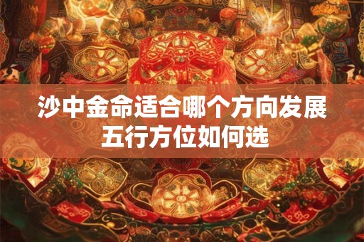沙中金命适合哪个方向发展 五行方位如何选