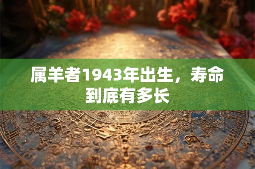 属羊者1943年出生，寿命到底有多长