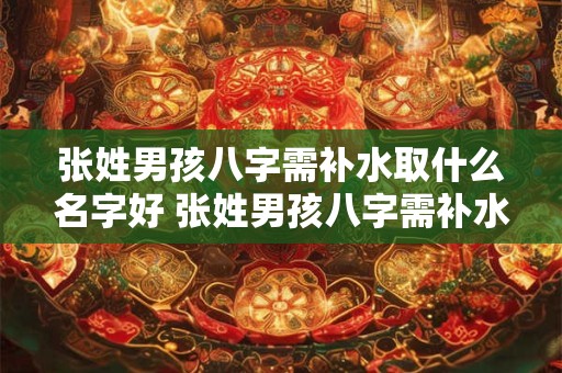 张姓男孩八字需补水取什么名字好 张姓男孩八字需补水怎么取名