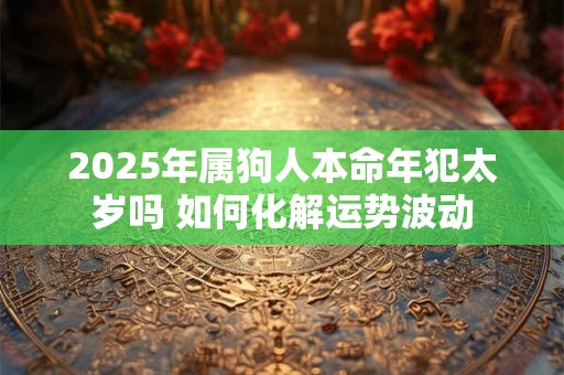 2025年属狗人本命年犯太岁吗 如何化解运势波动