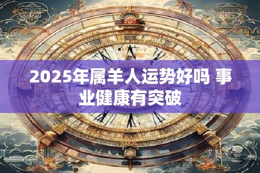 2025年属羊人运势好吗 事业健康有突破 2025年属羊人运势好吗 事业健康有突破