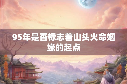95年是否标志着山头火命姻缘的起点