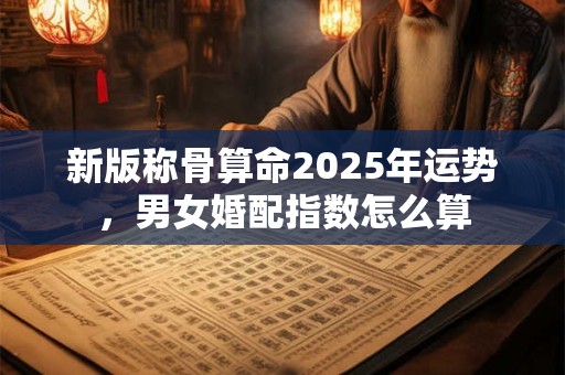 新版称骨算命2025年运势，男女婚配指数怎么算