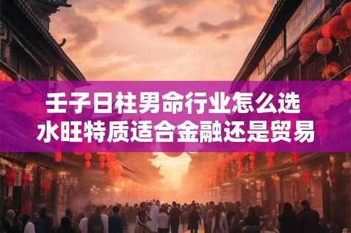 壬子日柱男命行业怎么选 水旺特质适合金融还是贸易