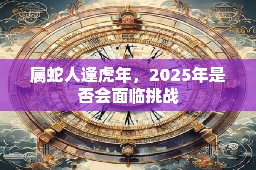 属蛇人逢虎年，2025年是否会面临挑战