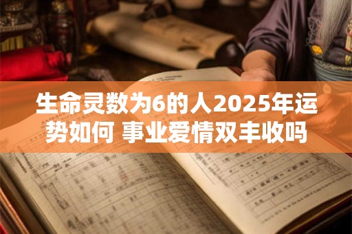 生命灵数为6的人2025年运势如何 事业爱情双丰收吗 生命灵数为6的人2025年运势如何 事业爱情双丰收吗