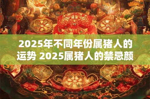 2025年不同年份属猪人的运势 2025属猪人的禁忌颜色