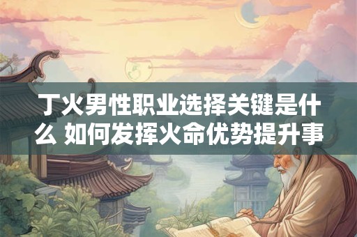 丁火男性职业选择关键是什么 如何发挥火命优势提升事业运