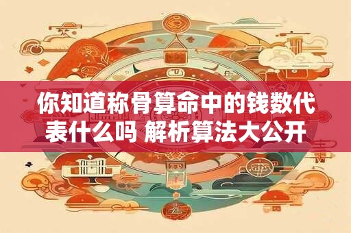 你知道称骨算命中的钱数代表什么吗 解析算法大公开