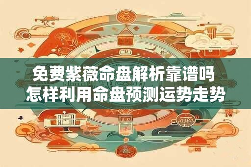 免费紫薇命盘解析靠谱吗 怎样利用命盘预测运势走势