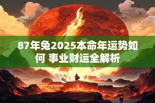 87年兔2025本命年运势如何 事业财运全解析