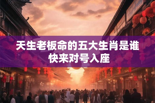 天生老板命的五大生肖是谁 快来对号入座