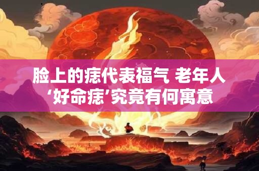 脸上的痣代表福气 老年人‘好命痣’究竟有何寓意