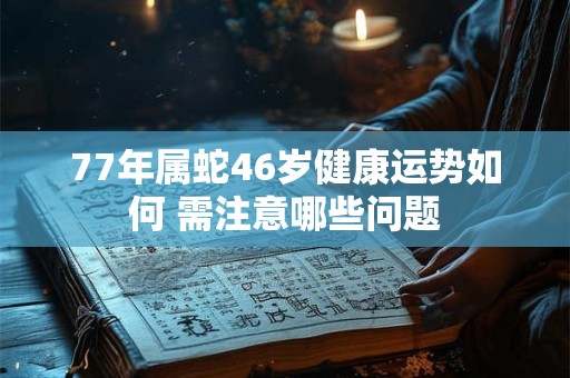 77年属蛇46岁健康运势如何 需注意哪些问题