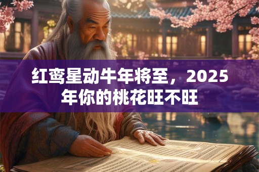 红鸾星动牛年将至，2025年你的桃花旺不旺