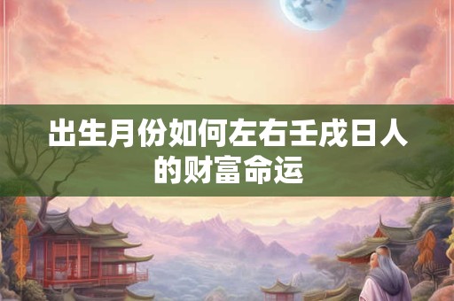 出生月份如何左右壬戌日人的财富命运
