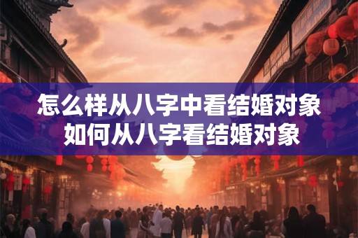 怎么样从八字中看结婚对象 如何从八字看结婚对象