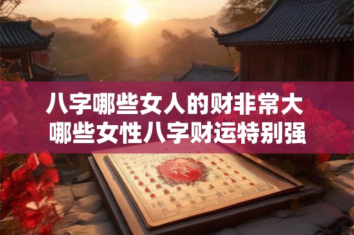 八字哪些女人的财非常大 哪些女性八字财运特别强