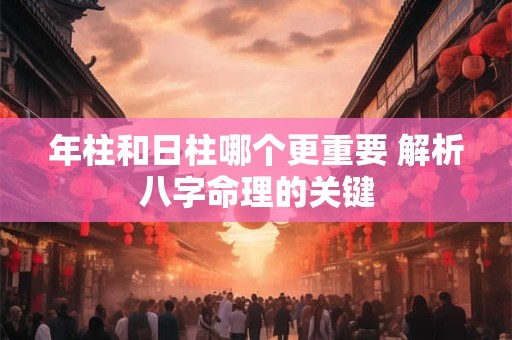 年柱和日柱哪个更重要 解析八字命理的关键
