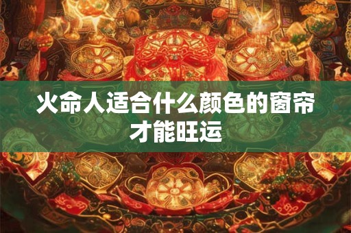 火命人适合什么颜色的窗帘才能旺运