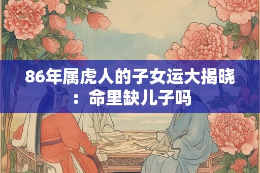 86年属虎人的子女运大揭晓：命里缺儿子吗