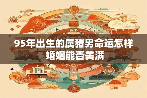 95年出生的属猪男命运怎样 婚姻能否美满