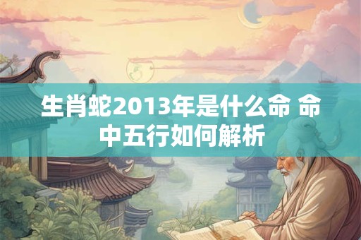 生肖蛇2013年是什么命 命中五行如何解析