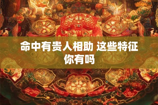 命中有贵人相助 这些特征你有吗