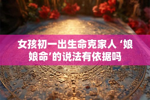 女孩初一出生命克家人 ‘娘娘命’的说法有依据吗