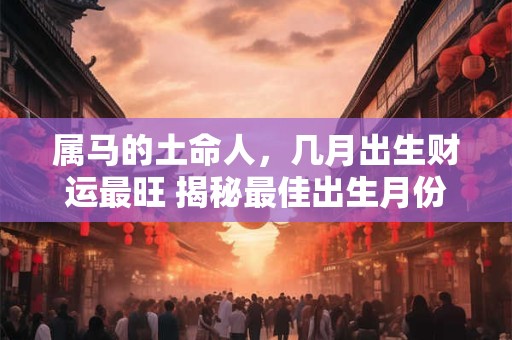 属马的土命人，几月出生财运最旺 揭秘最佳出生月份