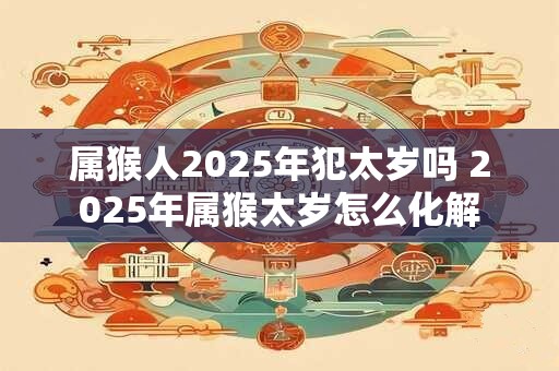 属猴人2025年犯太岁吗 2025年属猴太岁怎么化解