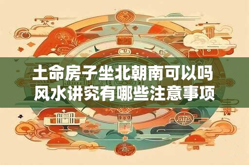 土命房子坐北朝南可以吗 风水讲究有哪些注意事项