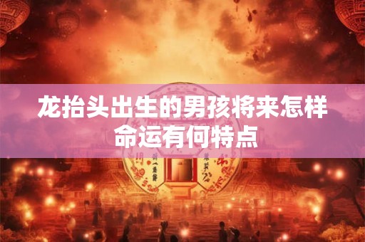 龙抬头出生的男孩将来怎样 命运有何特点