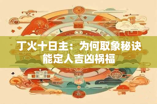 丁火十日主：为何取象秘诀能定人吉凶祸福