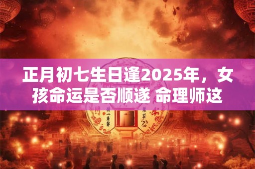 正月初七生日逢2025年，女孩命运是否顺遂 命理师这样说