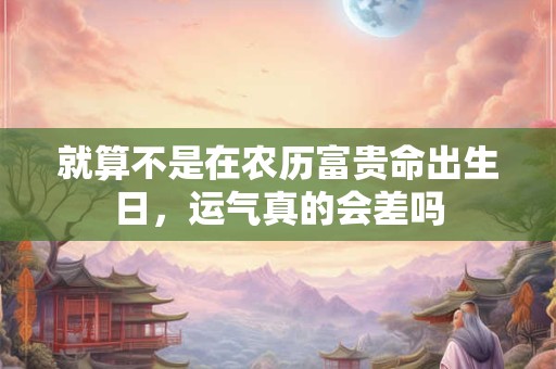 就算不是在农历富贵命出生日，运气真的会差吗