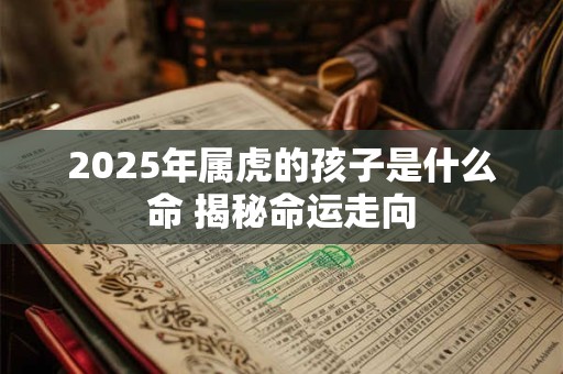 2025年属虎的孩子是什么命 揭秘命运走向