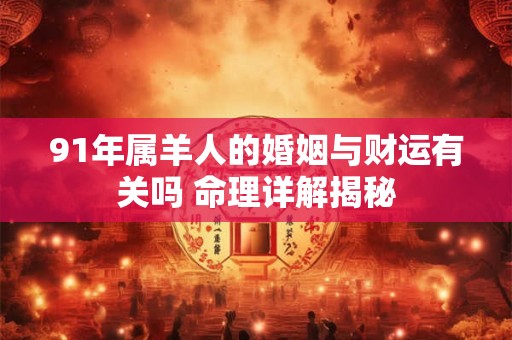 91年属羊人的婚姻与财运有关吗 命理详解揭秘