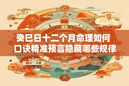 癸巳日十二个月命理如何 口诀精准预言隐藏哪些规律