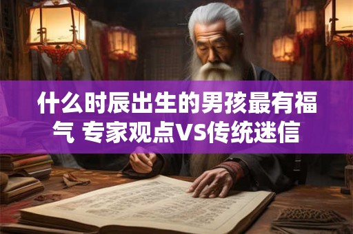 什么时辰出生的男孩最有福气 专家观点VS传统迷信
