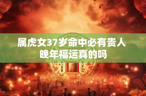 属虎女37岁命中必有贵人 晚年福运真的吗 属虎女37岁命中必有贵人 晚年福运真的吗
